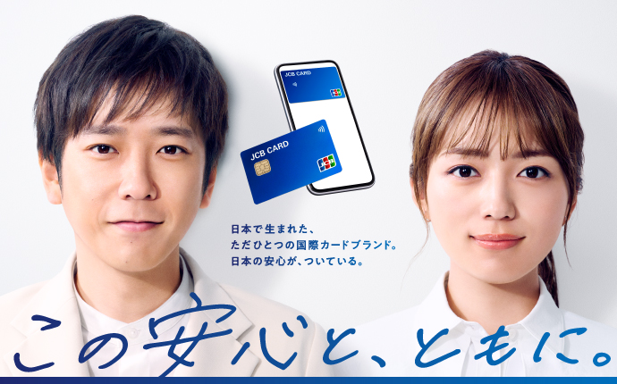 日本で生まれた、ただひとつの国際カードブランド。日本の安心が、ついている。 この安心と、ともに。
