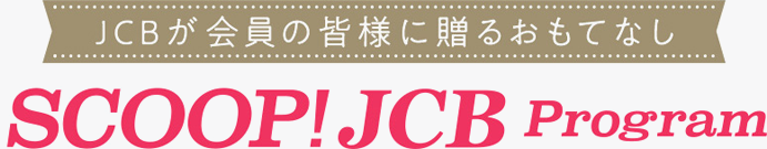 JCBが会員の皆様に贈るおもてなし SCOOP! JCB Program