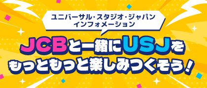 ユニバーサル・スタジオ・ジャパン・インフォーメーション　JCBと一緒にUSJをもっともっと楽しみつくそう！