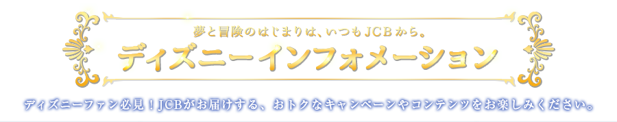 夢と冒険のはじまりは、いつもJCBから。ディズニーインフォメーション