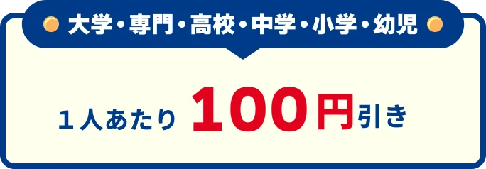 大学・専門・高校・中学・小学・幼児 1人あたり100円引き