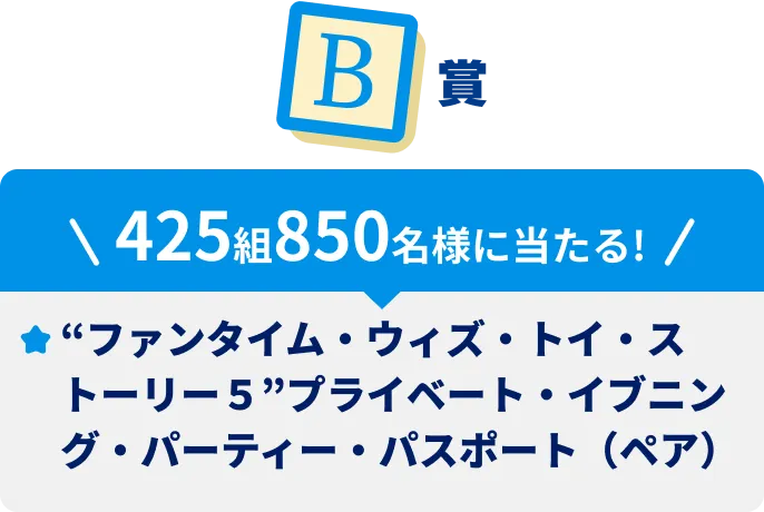 B賞425組850名様に当たる！”ファンタイム・ウィズ・トイ・ストーリー５”プライベート・イブニング・パーティー・パスポート（ペア）