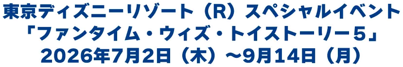 東京ディズニーリゾート（R）スペシャルイベント「ファンタイム・ウィズ・トイストーリー５」2026年7月2日（木）〜9月14日（月）