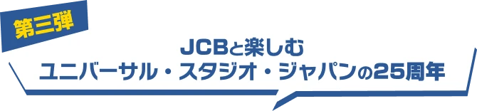 JCB presents 第三弾 JCBと楽しむ ユニバーサル・スタジオ・ジャパンの25周年