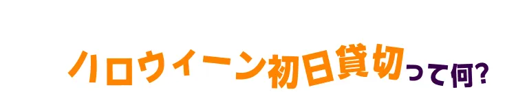 ハロウィーン初日貸切って何？