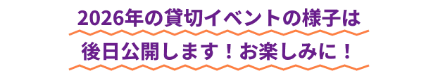 2026年の貸切イベントの様子は後日公開します！お楽しみに！