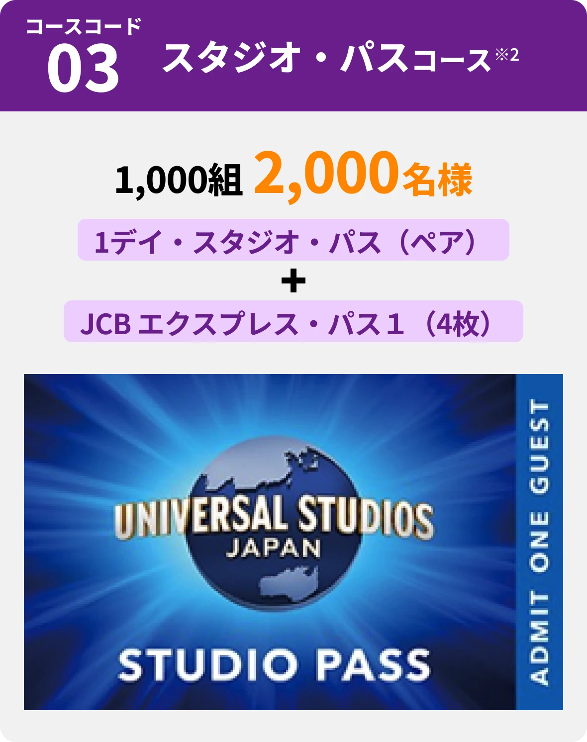 コースコード03 スタジオ・パスコース※2 1,000組2,000名様 1デイ・スタジオ・パス（ペア）＋JCBエクスプレス・パス１（4枚）