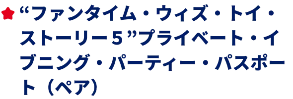 ”ファンタイム・ウィズ・トイ・ストーリー５”プライベート・イブニング・パーティー・パスポート（ペア）