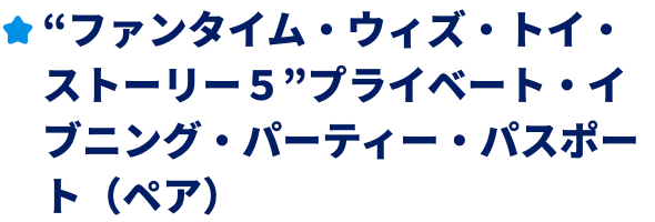 ”ファンタイム・ウィズ・トイ・ストーリー５”プライベート・イブニング・パーティー・パスポート（ペア）