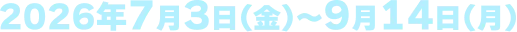 2026年7月3日(金)〜9月14日(月)