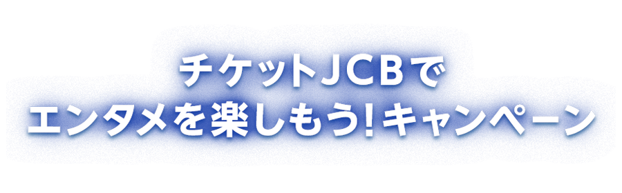 チケットJCBでエンタメを楽しもう！キャンペーン
