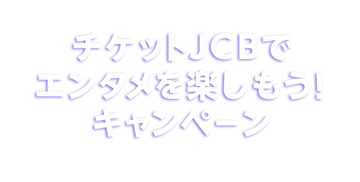 チケットJCBでエンタメを楽しもう！キャンペーン